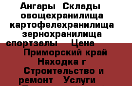 Ангары, Склады , овощехранилища, картофелехранилища, зернохранилища, спортзалы  › Цена ­ 2 500 - Приморский край, Находка г. Строительство и ремонт » Услуги   . Приморский край,Находка г.